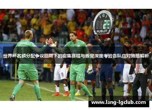 世界杯名额分配争议回顾下的密集赛程与板凳深度考验各队应对策略解析 世界杯名额分配争议回顾下的密集赛程与板凳深度考验各队应对策略解析