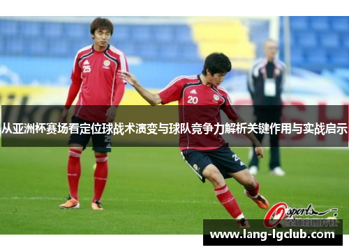 从亚洲杯赛场看定位球战术演变与球队竞争力解析关键作用与实战启示 从亚洲杯赛场看定位球战术演变与球队竞争力解析关键作用与实战启示