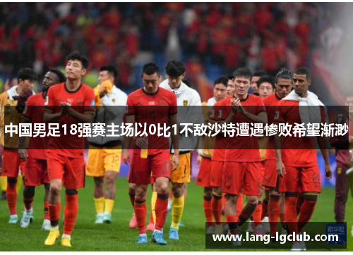 中国男足18强赛主场以0比1不敌沙特遭遇惨败希望渐渺 中国男足18强赛主场以0比1不敌沙特遭遇惨败希望渐渺