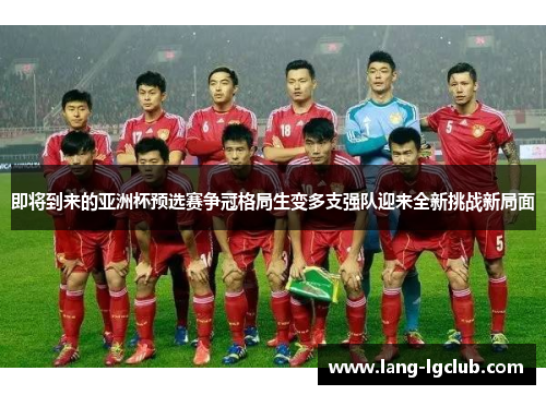 即将到来的亚洲杯预选赛争冠格局生变多支强队迎来全新挑战新局面 即将到来的亚洲杯预选赛争冠格局生变多支强队迎来全新挑战新局面