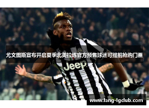 尤文图斯宣布开启夏季北美拉练官方预售球迷可提前抢购门票