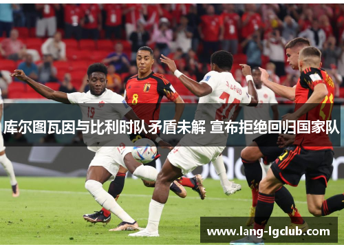 库尔图瓦因与比利时队矛盾未解 宣布拒绝回归国家队