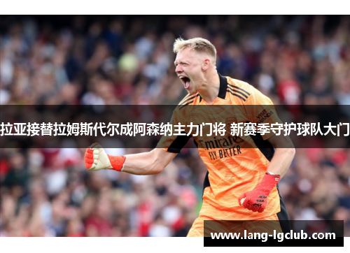 拉亚接替拉姆斯代尔成阿森纳主力门将 新赛季守护球队大门