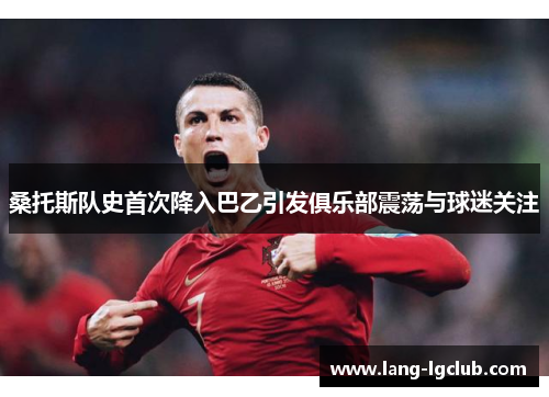 桑托斯队史首次降入巴乙引发俱乐部震荡与球迷关注