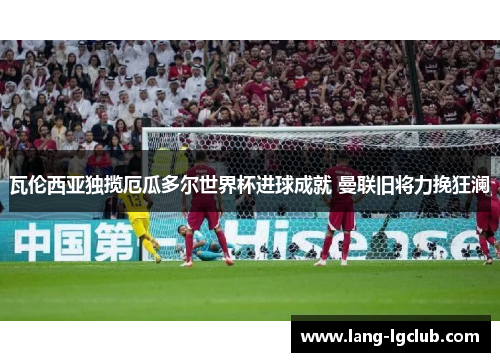 瓦伦西亚独揽厄瓜多尔世界杯进球成就 曼联旧将力挽狂澜