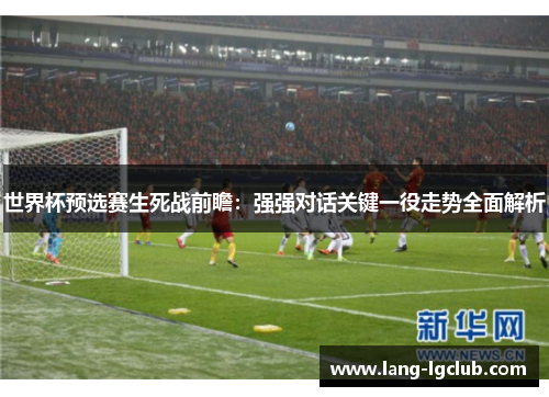 世界杯预选赛生死战前瞻：强强对话关键一役走势全面解析