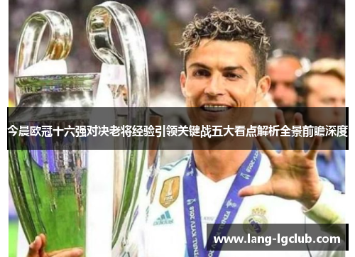 今晨欧冠十六强对决老将经验引领关键战五大看点解析全景前瞻深度