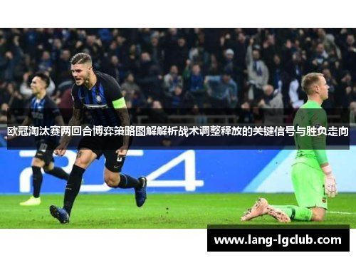 欧冠淘汰赛两回合博弈策略图解解析战术调整释放的关键信号与胜负走向
